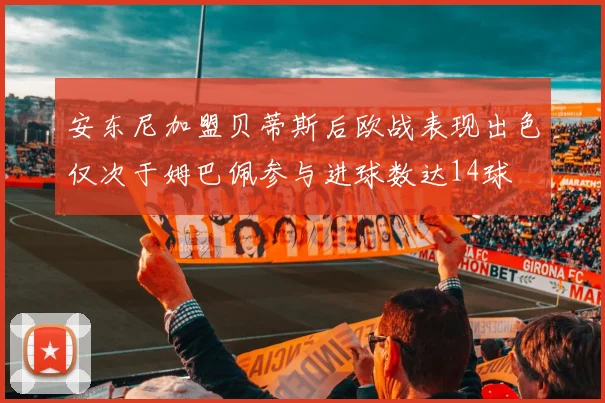 安东尼加盟贝蒂斯后欧战表现出色仅次于姆巴佩参与进球数达14球