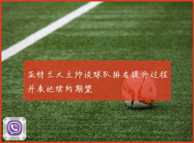 亚特兰大主帅谈球队排名提升过程并表达续约期望