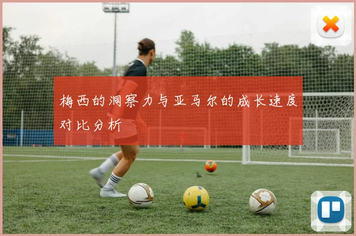 梅西的洞察力与亚马尔的成长速度对比分析