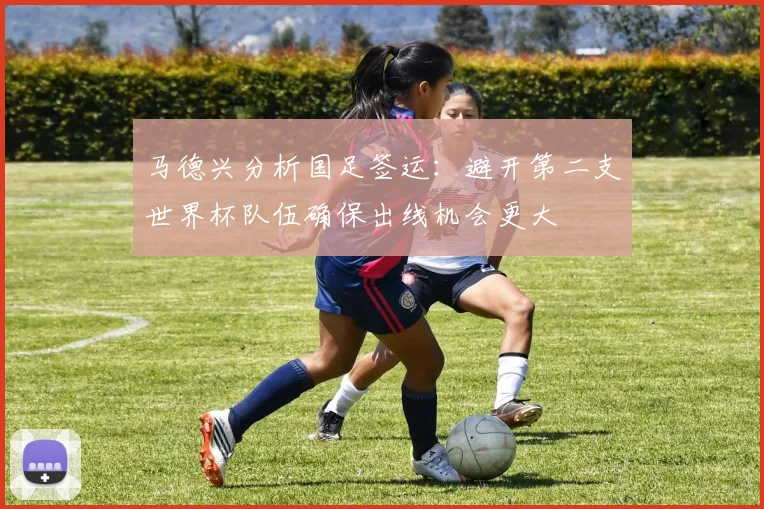 马德兴分析国足签运：避开第二支世界杯队伍确保出线机会更大