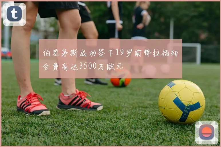 伯恩茅斯成功签下19岁前锋拉扬转会费高达3500万欧元