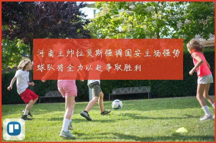 河南主帅拉莫斯强调国安主场强势球队将全力以赴争取胜利
