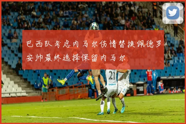 巴西队考虑内马尔伤情替换佩德罗安帅最终选择保留内马尔