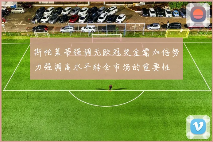 斯帕莱蒂强调无欧冠奖金需加倍努力强调高水平转会市场的重要性