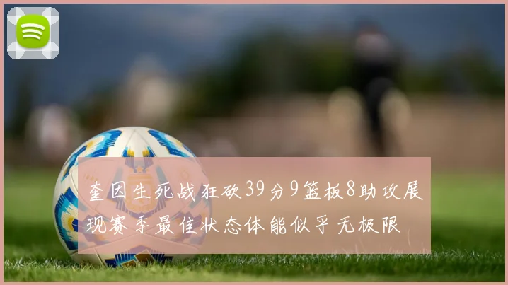 奎因生死战狂砍39分9篮板8助攻展现赛季最佳状态体能似乎无极限