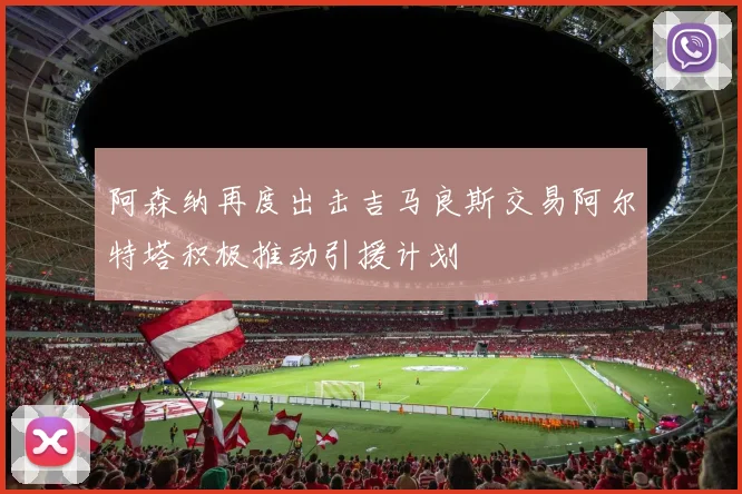 阿森纳再度出击吉马良斯交易阿尔特塔积极推动引援计划