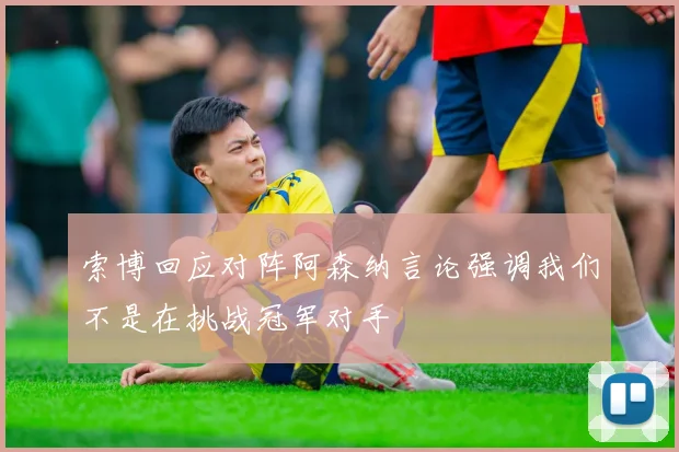 索博回应对阵阿森纳言论强调我们不是在挑战冠军对手